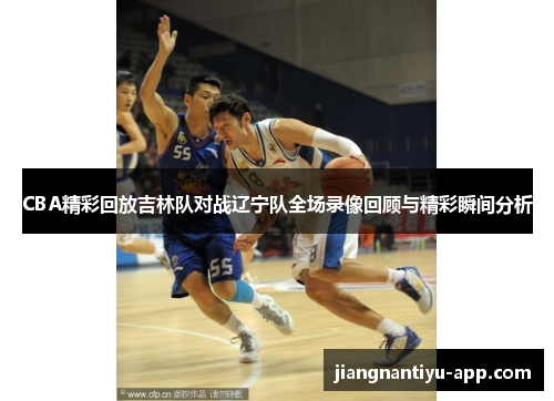 CBA精彩回放吉林队对战辽宁队全场录像回顾与精彩瞬间分析