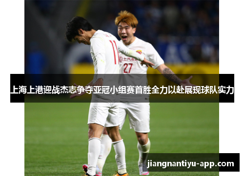 上海上港迎战杰志争夺亚冠小组赛首胜全力以赴展现球队实力