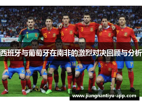 西班牙与葡萄牙在南非的激烈对决回顾与分析